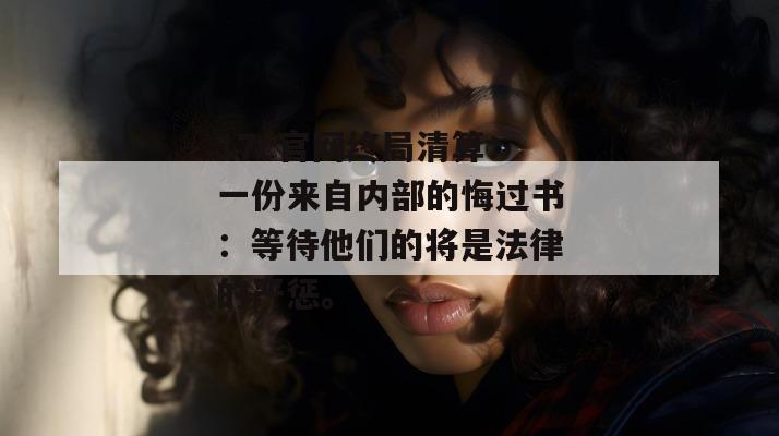 17c官网终局清算:一份来自内部的悔过书:等待他们的将是法律的严惩。