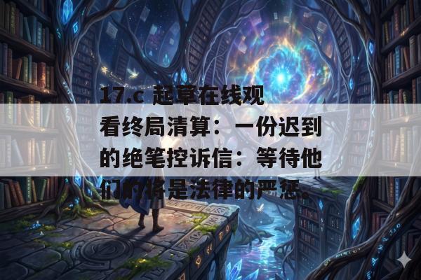17.c 起草在线观看终局清算：一份迟到的绝笔控诉信：等待他们的将是法律的严惩。