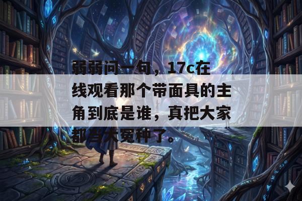 弱弱问一句，17c在线观看那个带面具的主角到底是谁，真把大家都当大冤种了。