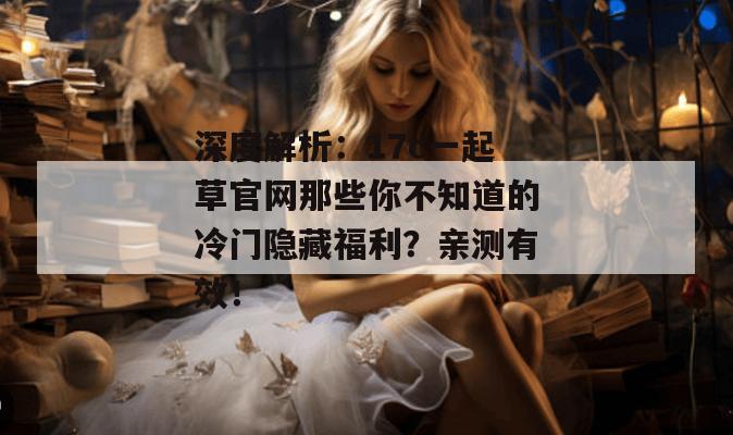 深度解析：17c一起草官网那些你不知道的冷门隐藏福利？亲测有效！