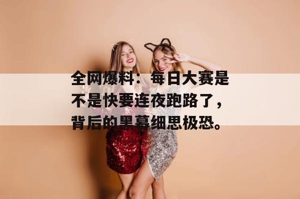 全网爆料：每日大赛是不是快要连夜跑路了，背后的黑幕细思极恐。