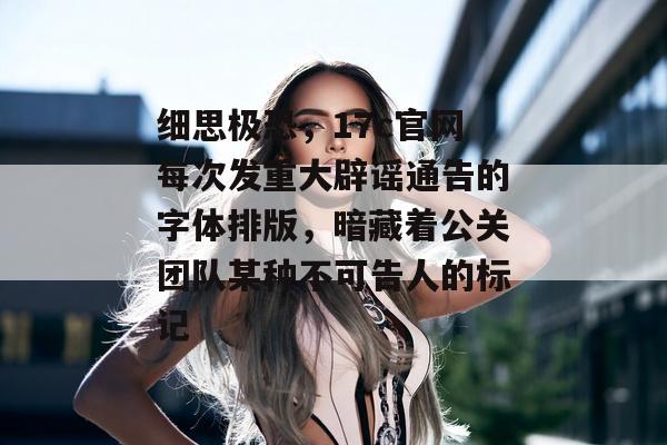 细思极恐，17c官网每次发重大辟谣通告的字体排版，暗藏着公关团队某种不可告人的标记