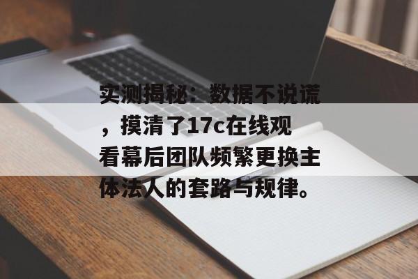 实测揭秘：数据不说谎，摸清了17c在线观看幕后团队频繁更换主体法人的套路与规律。